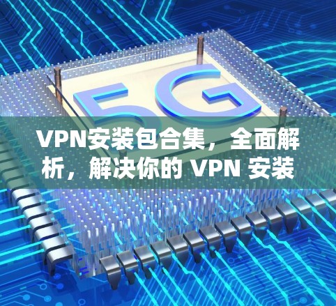 VPN安装包合集，全面解析，解决你的 VPN 安装难题