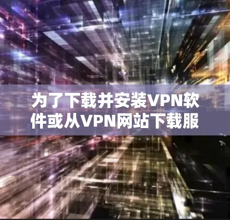 为了下载并安装VPN软件或从VPN网站下载服务，您可以按照以下步骤进行