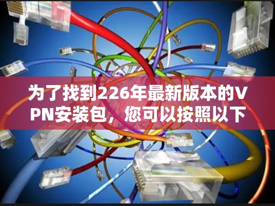 为了找到226年最新版本的VPN安装包，您可以按照以下步骤进行操作