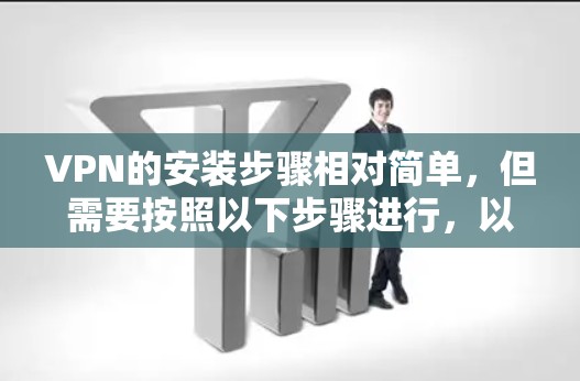 VPN的安装步骤相对简单，但需要按照以下步骤进行，以确保安全和合规