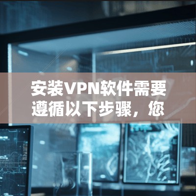 安装VPN软件需要遵循以下步骤，您可以按照以下步骤操作