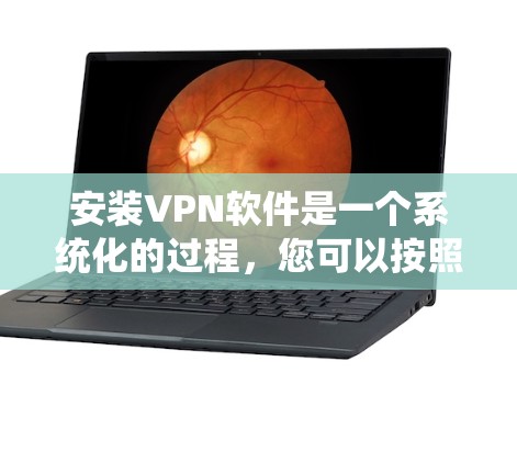 安装VPN软件是一个系统化的过程，您可以按照以下步骤进行