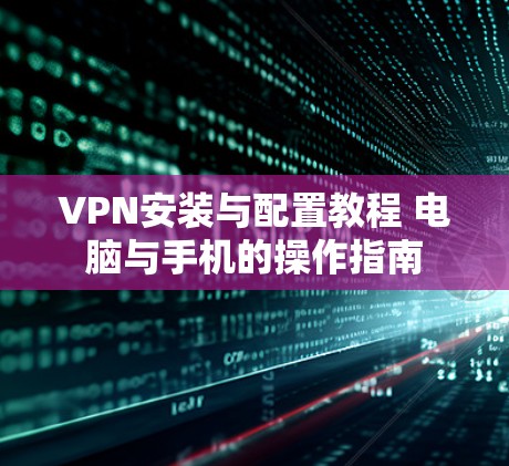 VPN安装与配置教程 电脑与手机的操作指南