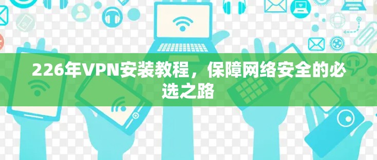 226年VPN安装教程，保障网络安全的必选之路