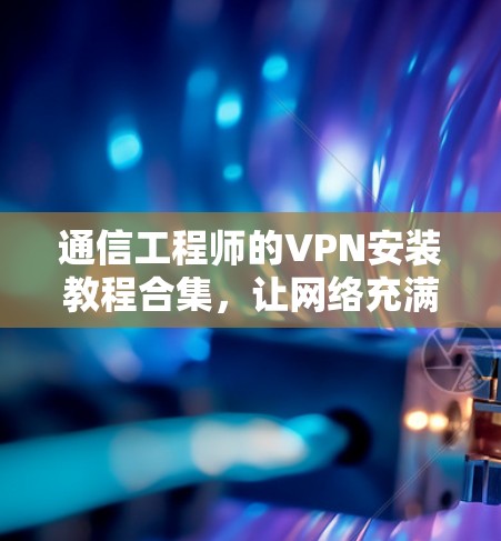 通信工程师的VPN安装教程合集，让网络充满活力与安全