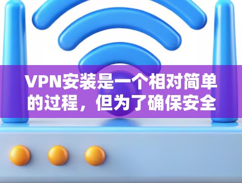 VPN安装是一个相对简单的过程，但为了确保安全性和正确性，建议按照以下步骤进行