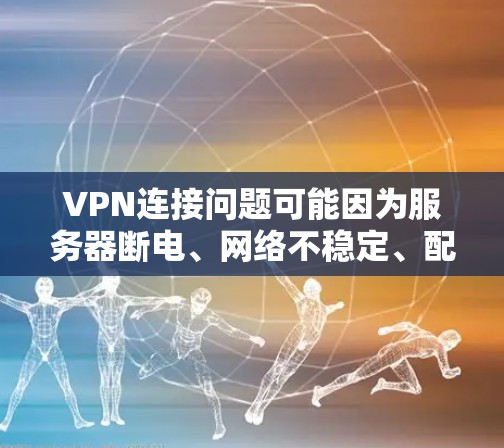 VPN连接问题可能因为服务器断电、网络不稳定、配置错误或其他原因导致。以下是一些常见的VPN连接问题及其解决方法