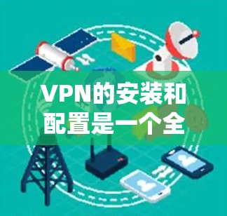 VPN的安装和配置是一个全面且复杂的过程，需要考虑到多个因素和步骤。以下是一个详细且系统化的步骤指南，帮助您系统地进行VPN的设置和配置