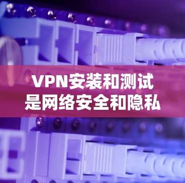 VPN安装和测试是网络安全和隐私保护的重要环节。以下是一些步骤指南，帮助你顺利完成VPN安装和测试