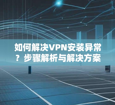 如何解决VPN安装异常？步骤解析与解决方案
