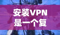 安装VPN是一个复杂但可行的过程，需要考虑多方面的因素。以下是一个分步骤的指南，帮助您顺利完成VPN安装