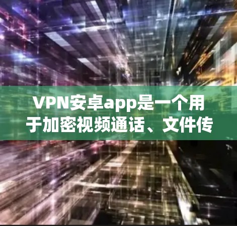 VPN安卓app是一个用于加密视频通话、文件传输和数据流量的软件，旨在保护用户的数据安全。以下是一些常见的安卓VPN软件推荐，供您参考