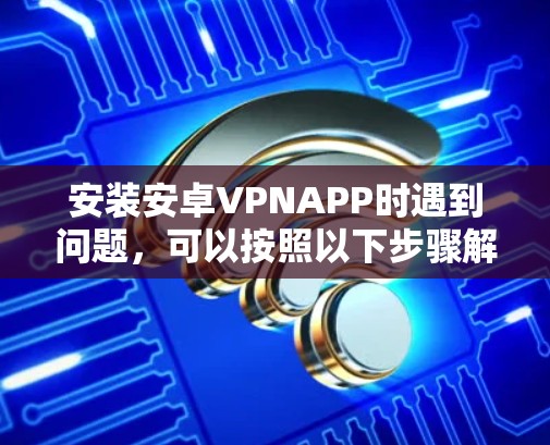 安装安卓VPNAPP时遇到问题，可以按照以下步骤解决