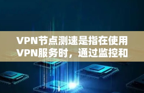 VPN节点测速是指在使用VPN服务时，通过监控和检测网络节点的性能来评估网络的稳定性、速度和安全性。以下是详细的步骤和注意事项