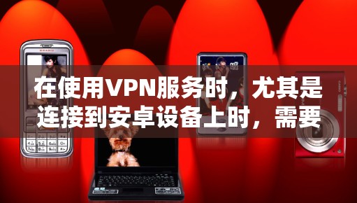 在使用VPN服务时，尤其是连接到安卓设备上时，需要遵循以下步骤和注意事项，以确保安全和可靠连接