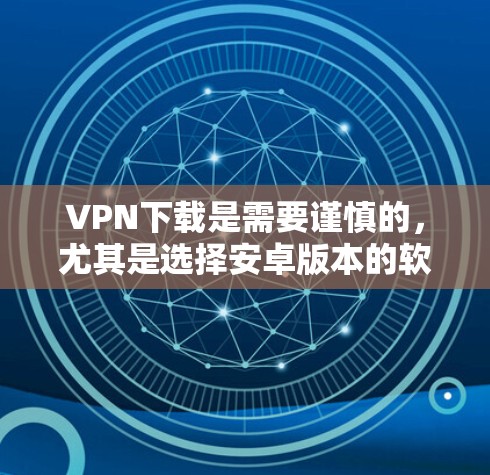 VPN下载是需要谨慎的，尤其是选择安卓版本的软件时，需要确保安全性和合法性。以下是一些推荐的免费VPN软件，供您参考