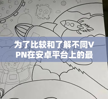 为了比较和了解不同VPN在安卓平台上的最新版本，以下是详细的总结