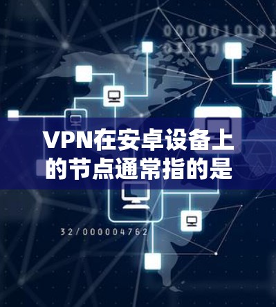 VPN在安卓设备上的节点通常指的是服务器端设备，这些设备负责接收和处理网络连接的数据包。以下是一些常用的VPN节点类型及其特点