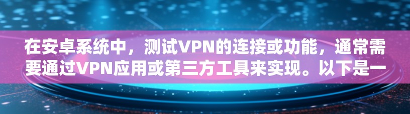 在安卓系统中，测试VPN的连接或功能，通常需要通过VPN应用或第三方工具来实现。以下是一些步骤和方法，可以帮助你测试VPN在安卓设备上的表现