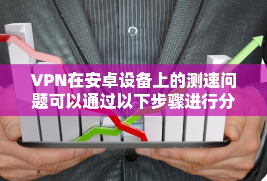 VPN在安卓设备上的测速问题可以通过以下步骤进行分析和解决