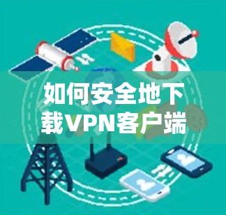 如何安全地下载VPN客户端？
