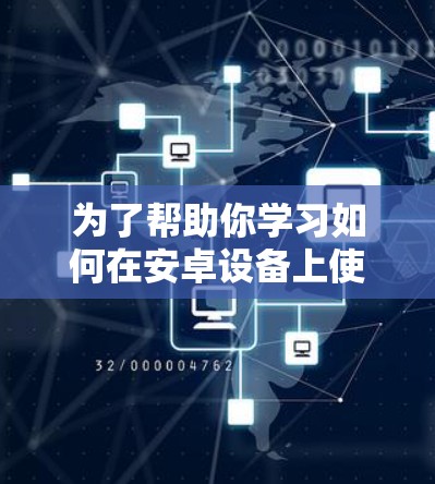 为了帮助你学习如何在安卓设备上使用VPN，以下是一个分步骤的教程