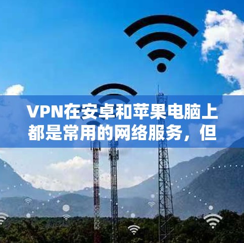 VPN在安卓和苹果电脑上都是常用的网络服务，但它们的配置和使用方法有所不同。以下是一些通用的VPN配置方法，适用于安卓和平板电脑（特别是苹果电脑）