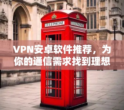VPN安卓软件推荐，为你的通信需求找到理想选择