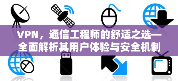 VPN，通信工程师的舒适之选—全面解析其用户体验与安全机制的