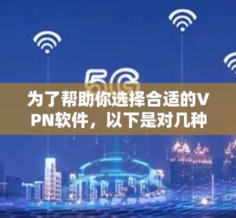 为了帮助你选择合适的VPN软件，以下是对几种主要推荐软件的对比和总结