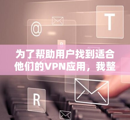 为了帮助用户找到适合他们的VPN应用，我整理了以下推荐，根据他们的需求和设备配置进行选择