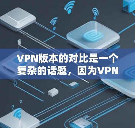 VPN版本的对比是一个复杂的话题，因为VPN服务的版本和特点会随着软件和平台的更新而变化。以下是一些常见的VPN版本及其特点的对比