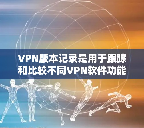 VPN版本记录是用于跟踪和比较不同VPN软件功能、性能和安全性的信息。以下是几个常见的VPN软件及其最新版本，供您参考