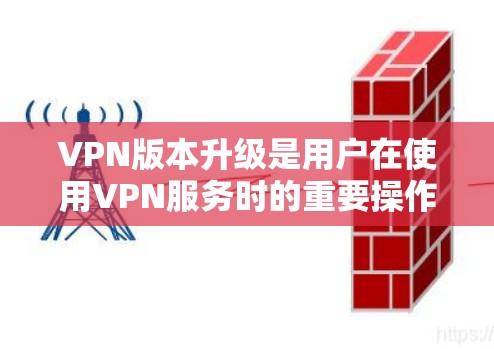 VPN版本升级是用户在使用VPN服务时的重要操作，它能够提升VPN的性能、安全性以及用户体验。以下是关于VPN版本升级的说明