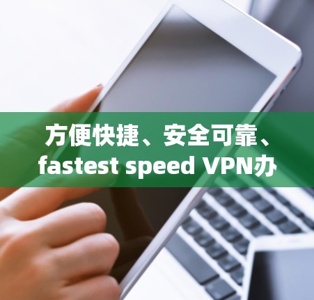 方便快捷、安全可靠、fastest speed VPN办公加速版
