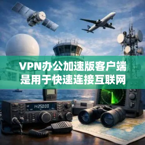 VPN办公加速版客户端是用于快速连接互联网的VPN软件版本。以下是系统性的学习计划