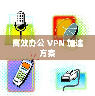 高效办公 VPN 加速方案