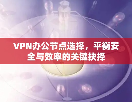 VPN办公节点选择，平衡安全与效率的关键抉择