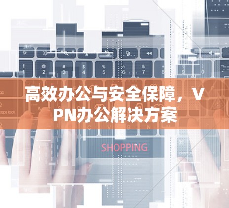 高效办公与安全保障，VPN办公解决方案
