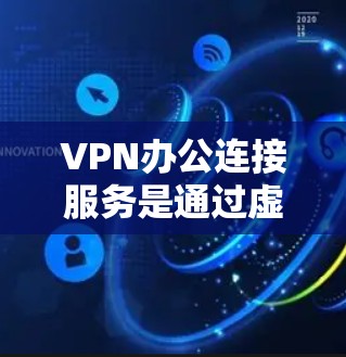 VPN办公连接服务是通过虚拟网络为用户提供加密通信和高效数据传输的解决方案，特别是在办公室和企业环境中。以下是对这些服务的详细总结
