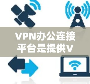 VPN办公连接平台是提供VPN服务的工具和平台，以下是几种常见的VPN办公连接平台及使用方法
