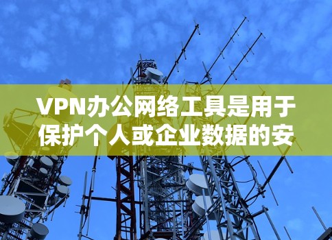VPN办公网络工具是用于保护个人或企业数据的安全的一种技术工具。以下是详细的步骤说明