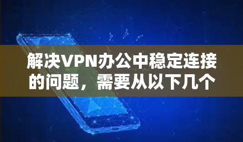 解决VPN办公中稳定连接的问题，需要从以下几个方面入手