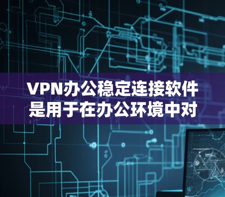 VPN办公稳定连接软件是用于在办公环境中对VPN服务器进行连接和管理的工具。这些软件通常支持多设备连接、自动续行、端口管理等功能，确保数据传输的稳定性和安全性