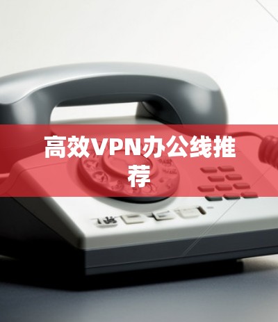 高效VPN办公线推荐