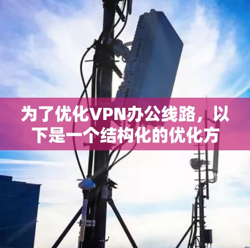 为了优化VPN办公线路，以下是一个结构化的优化方案