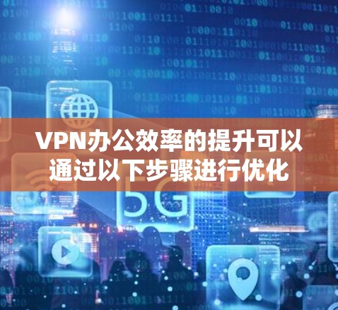 VPN办公效率的提升可以通过以下步骤进行优化