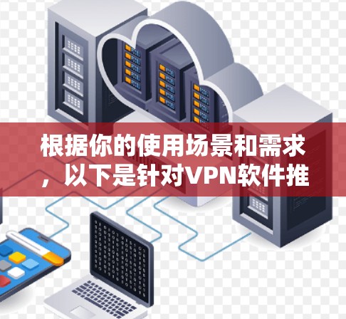 根据你的使用场景和需求，以下是针对VPN软件推荐的详细选择建议