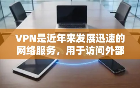 VPN是近年来发展迅速的网络服务，用于访问外部网站，保护用户数据安全和隐私。以下是对VPN的详细总结和建议