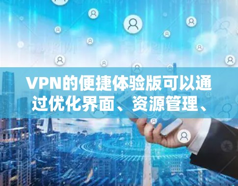 VPN的便捷体验版可以通过优化界面、资源管理、隐私保护、多设备支持以及遵循最佳实践来实现。以下是一些具体步骤和建议
